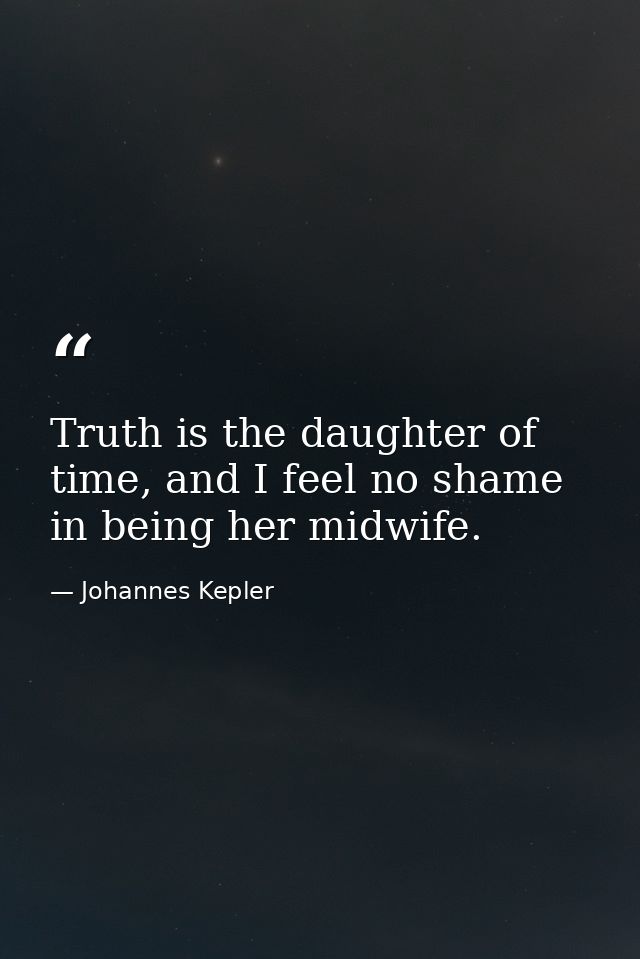 Truth is the daughter of time, and I feel no shame in being her midwife. — Johannes Kepler
