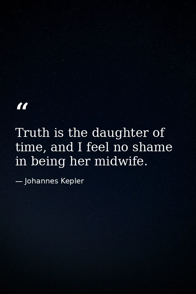 Truth is the daughter of time, and I feel no shame in being her midwife. — Johannes Kepler