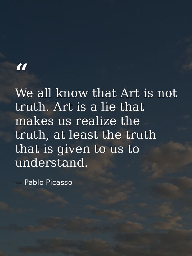 We all know that Art is not truth. Art is a lie that makes us realize the truth, at least the truth that is given to us  — Pablo Picasso