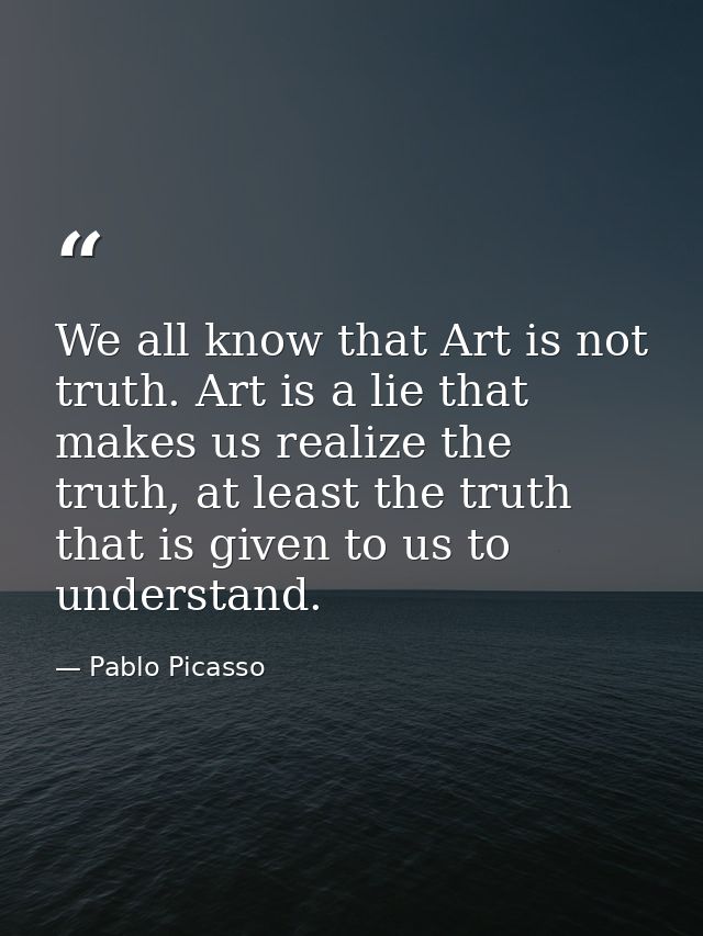 We all know that Art is not truth. Art is a lie that makes us realize the truth, at least the truth that is given to us  — Pablo Picasso