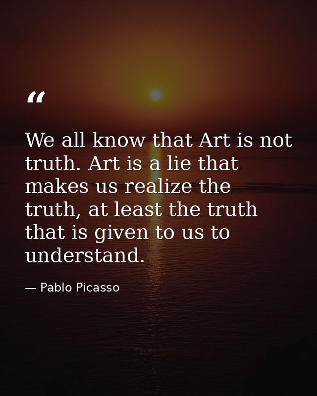 We all know that Art is not truth. Art is a lie that makes us realize the truth, at least the truth that is given to us  — Pablo Picasso