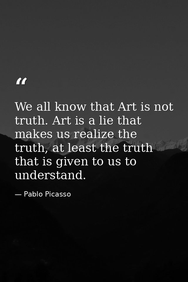 We all know that Art is not truth. Art is a lie that makes us realize the truth, at least the truth that is given to us  — Pablo Picasso