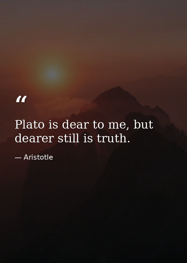 Plato is dear to me, but dearer still is truth. — Aristotle