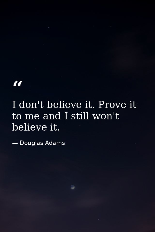 I don't believe it. Prove it to me and I still won't believe it. — Douglas Adams