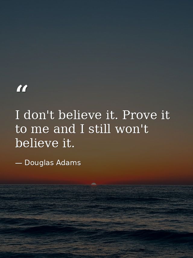 I don't believe it. Prove it to me and I still won't believe it. — Douglas Adams