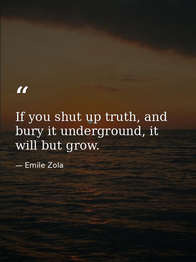 If you shut up truth, and bury it underground, it will but grow. — Emile Zola
