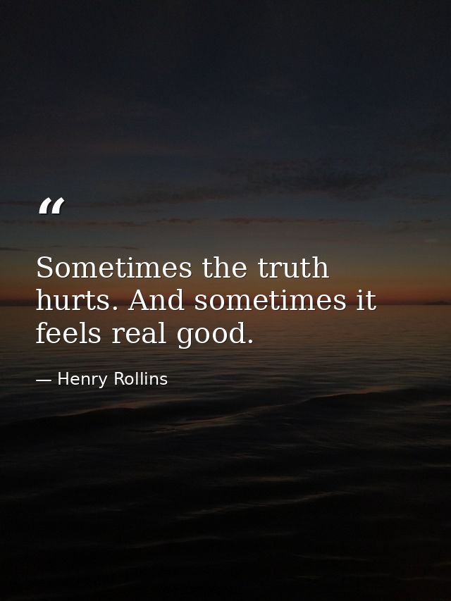 Sometimes the truth hurts. And sometimes it feels real good. — Henry Rollins