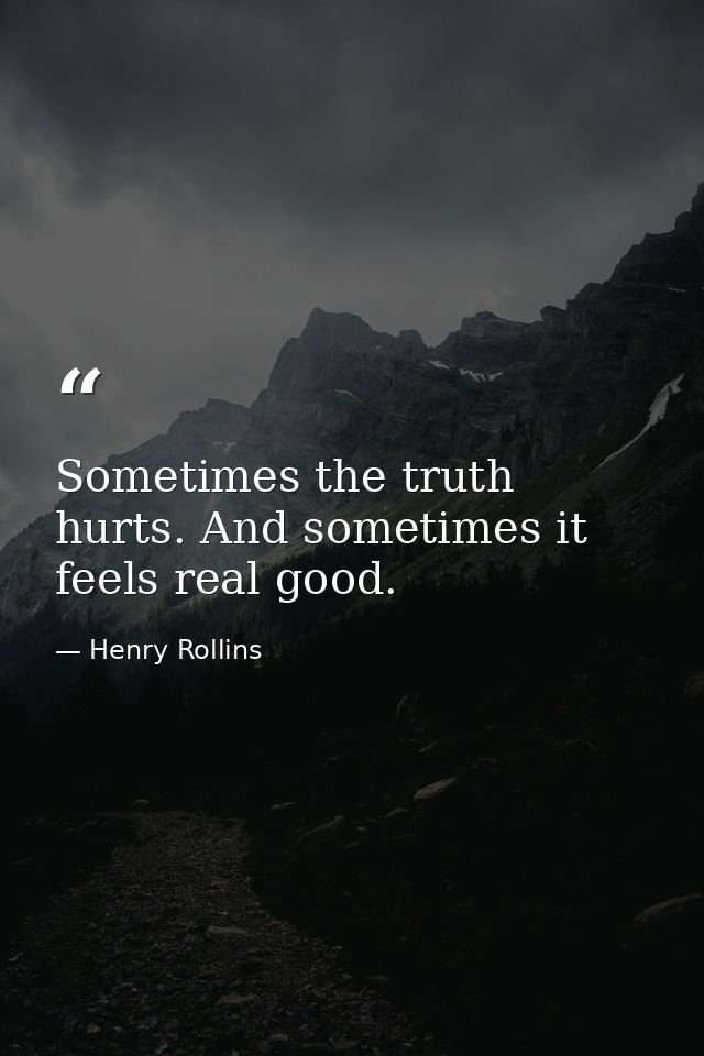 Sometimes the truth hurts. And sometimes it feels real good. — Henry Rollins