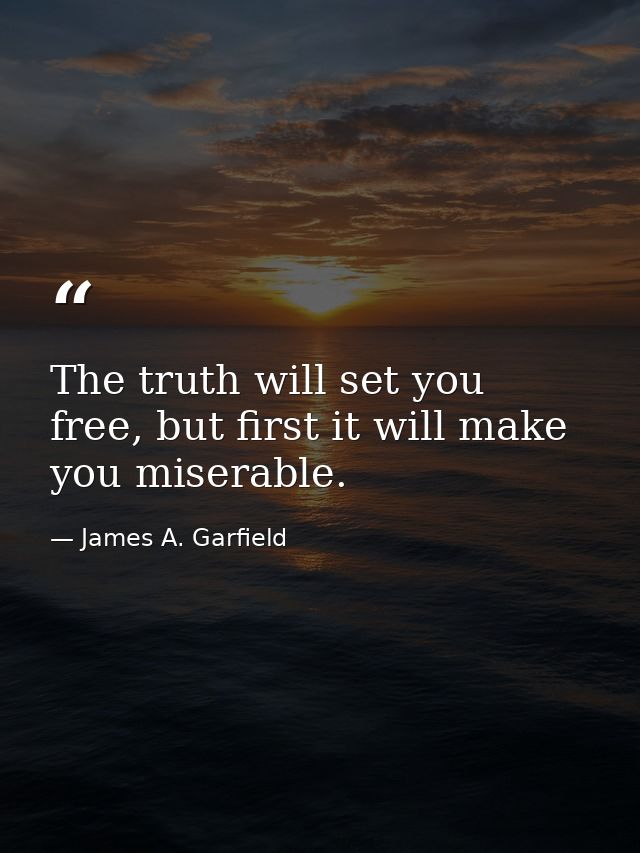 The truth will set you free, but first it will make you miserable. — James A. Garfield