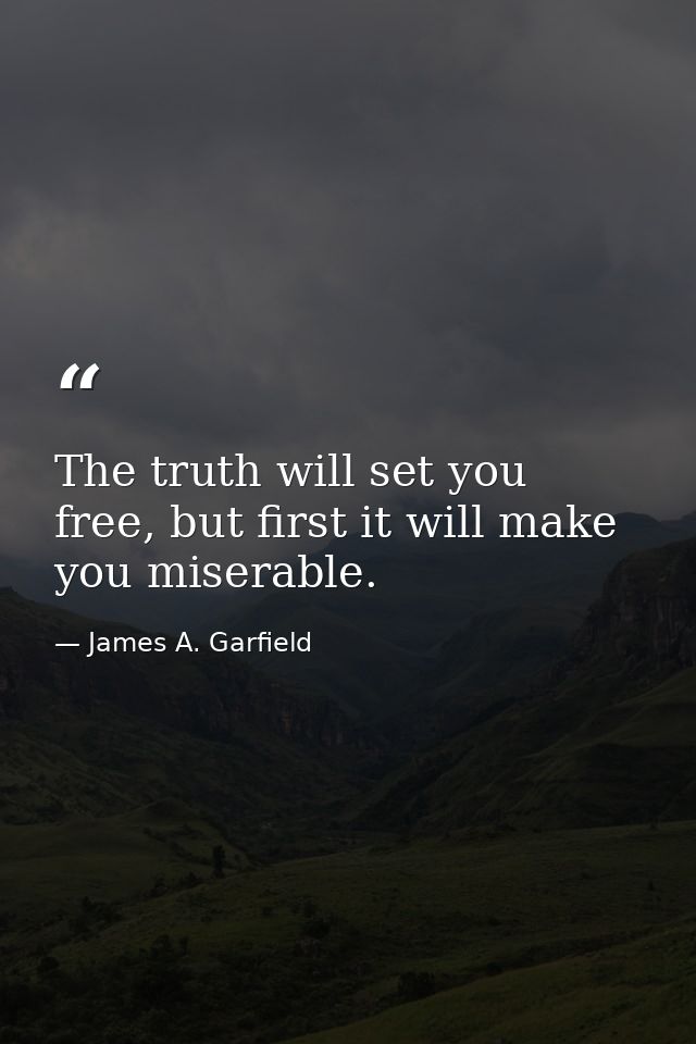 The truth will set you free, but first it will make you miserable. — James A. Garfield