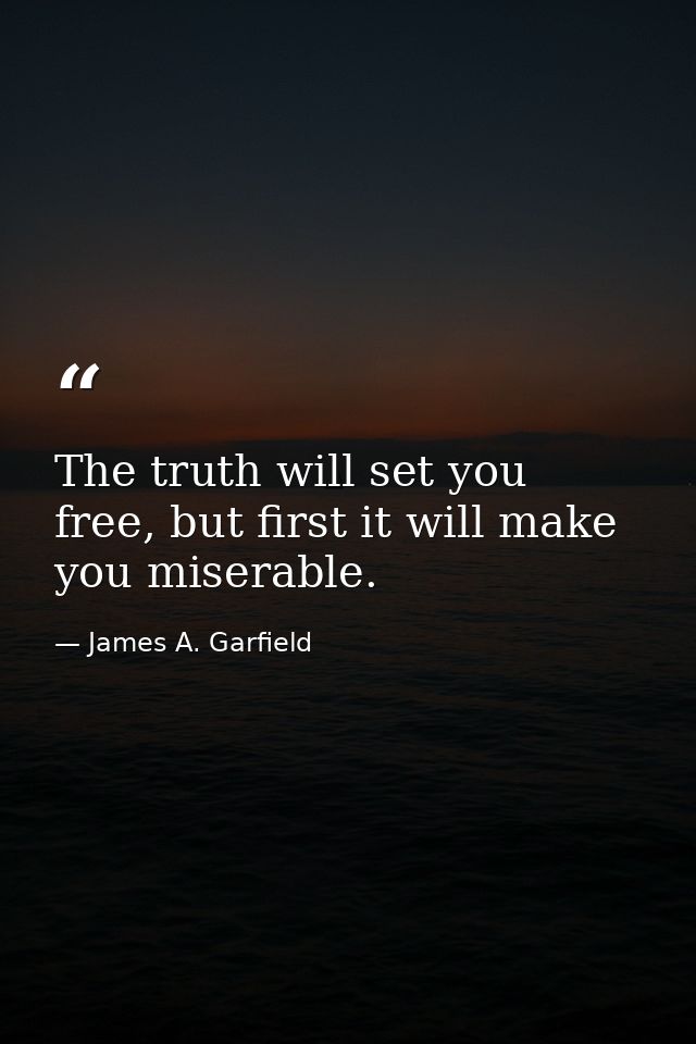 The truth will set you free, but first it will make you miserable. — James A. Garfield