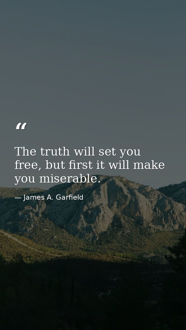 The truth will set you free, but first it will make you miserable. — James A. Garfield
