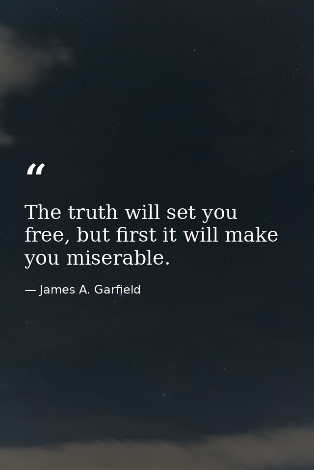 The truth will set you free, but first it will make you miserable. — James A. Garfield