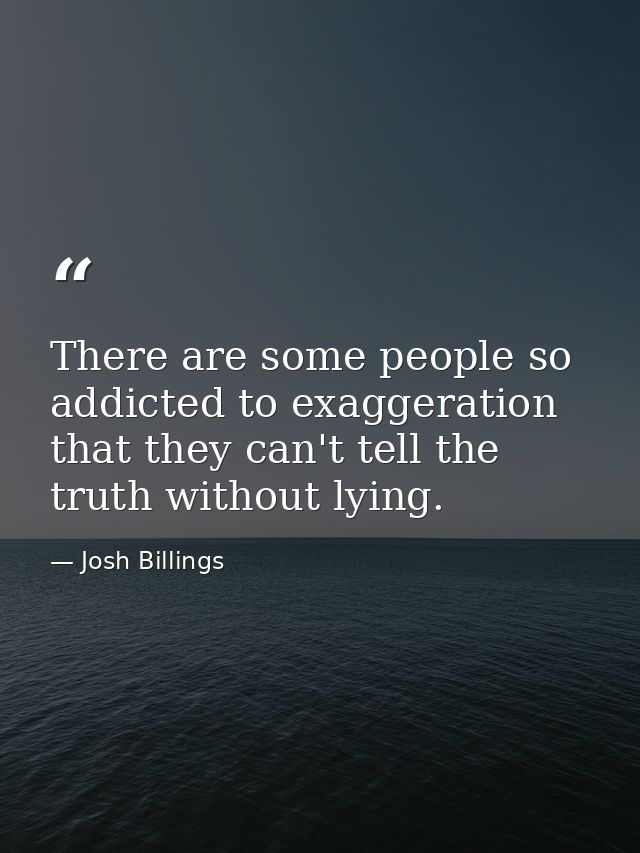 There are some people so addicted to exaggeration that they can't tell the truth without lying. — Josh Billings