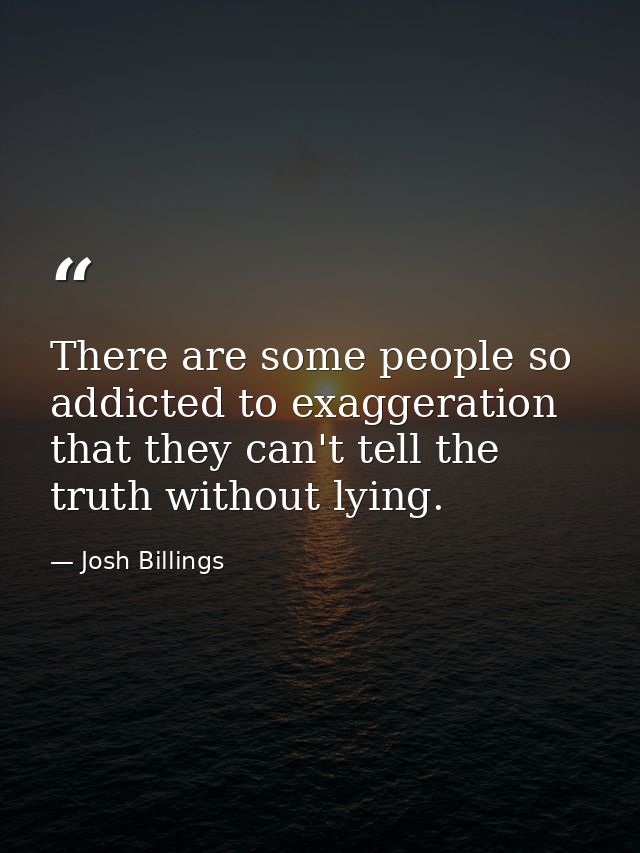 There are some people so addicted to exaggeration that they can't tell the truth without lying. — Josh Billings