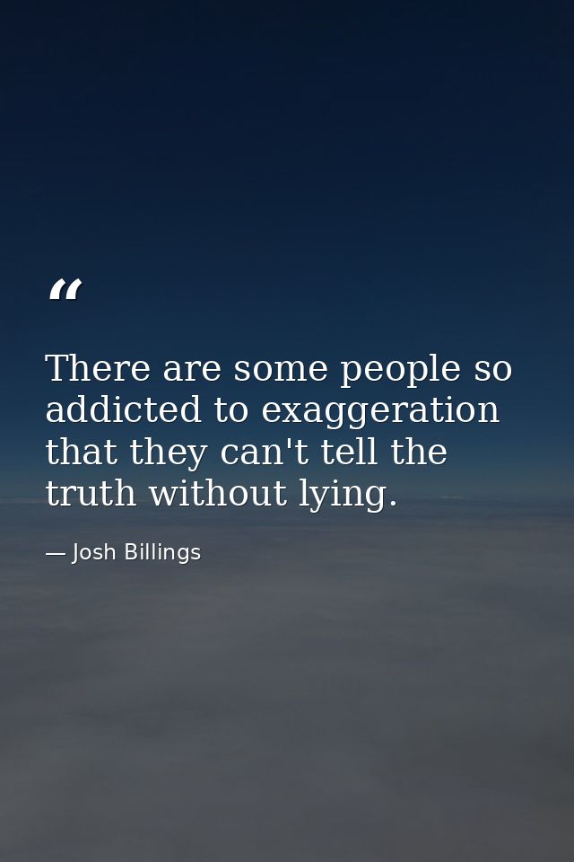 There are some people so addicted to exaggeration that they can't tell the truth without lying. — Josh Billings