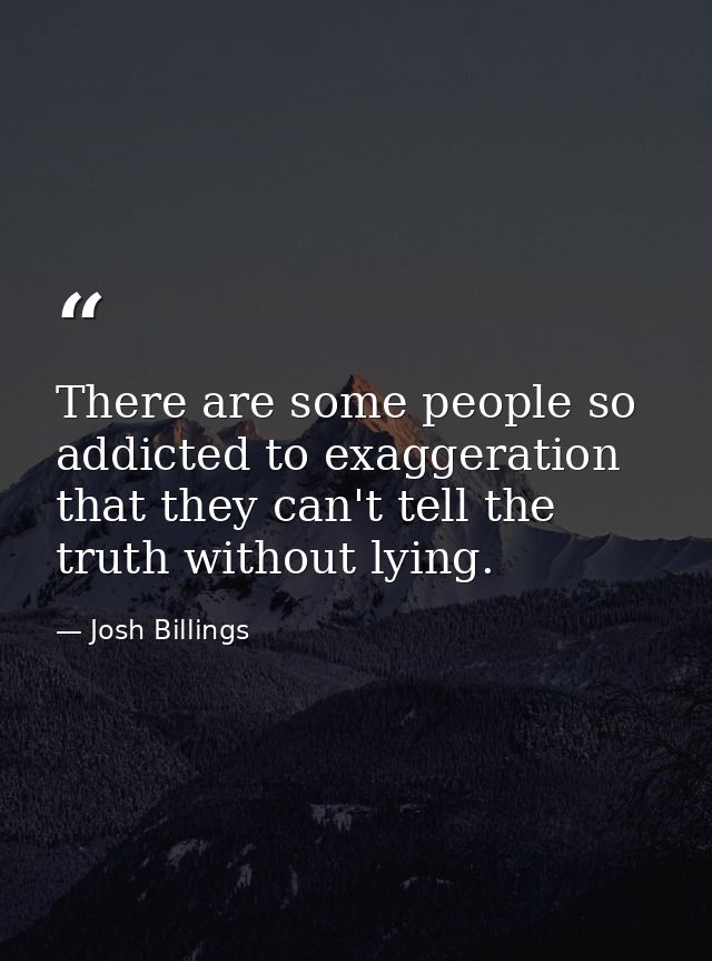 There are some people so addicted to exaggeration that they can't tell the truth without lying. — Josh Billings
