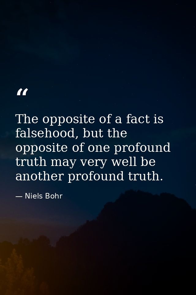 The opposite of a fact is falsehood, but the opposite of one profound truth may very well be another profound truth. — Niels Bohr