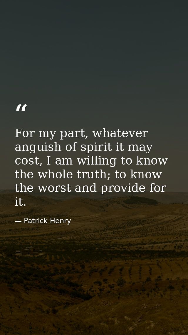 For my part, whatever anguish of spirit it may cost, I am willing to know the whole truth; to know the worst and provide — Patrick Henry