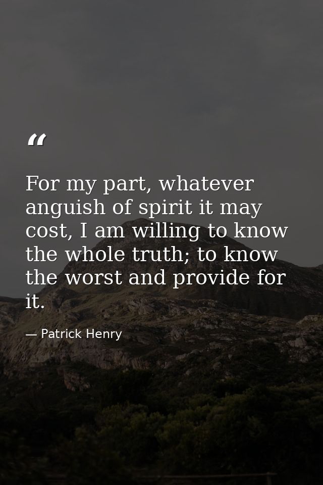 For my part, whatever anguish of spirit it may cost, I am willing to know the whole truth; to know the worst and provide — Patrick Henry