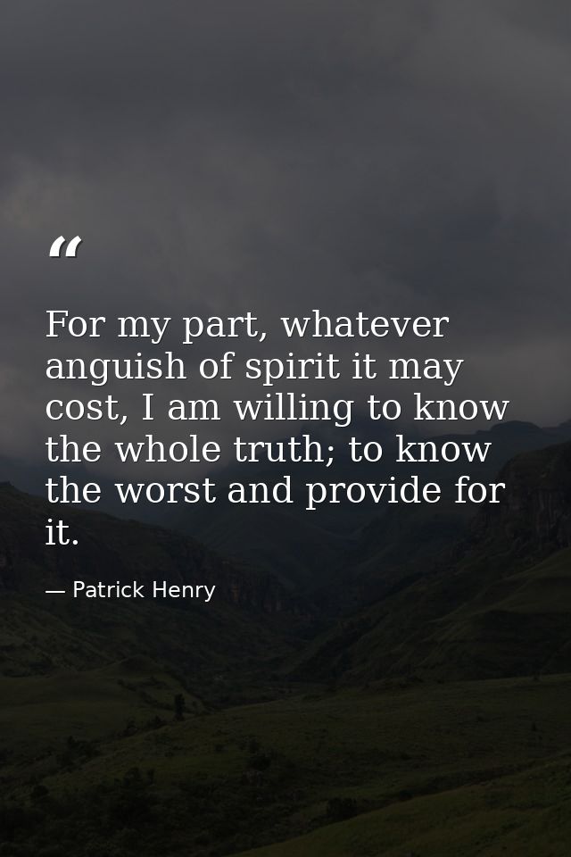 For my part, whatever anguish of spirit it may cost, I am willing to know the whole truth; to know the worst and provide — Patrick Henry