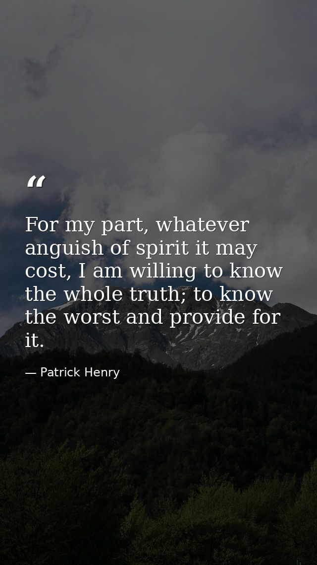 For my part, whatever anguish of spirit it may cost, I am willing to know the whole truth; to know the worst and provide — Patrick Henry