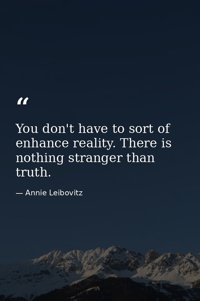 You don't have to sort of enhance reality. There is nothing stranger than truth. — Annie Leibovitz