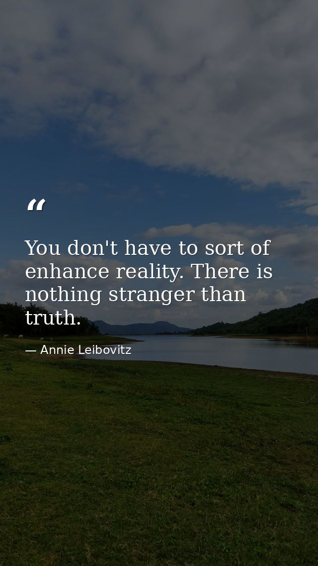 You don't have to sort of enhance reality. There is nothing stranger than truth. — Annie Leibovitz