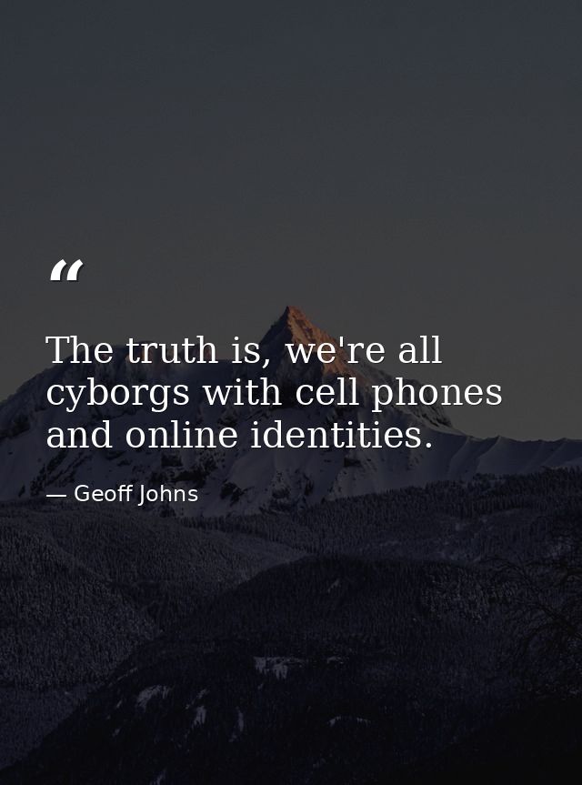 The truth is, we're all cyborgs with cell phones and online identities. — Geoff Johns