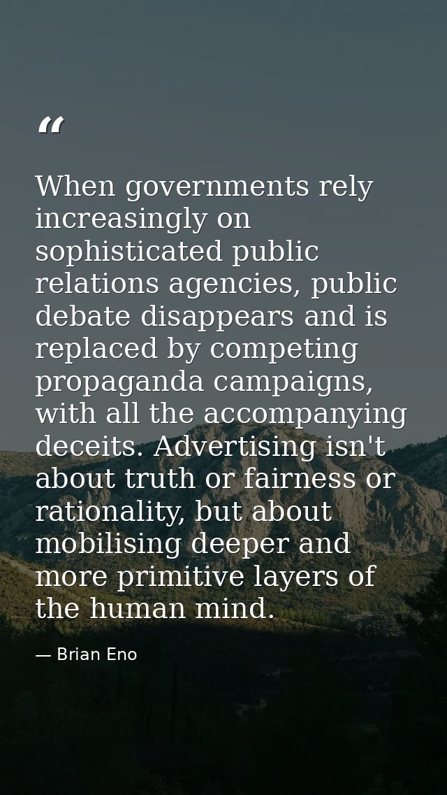 When governments rely increasingly on sophisticated public relations agencies, public debate disappears and is replaced  — Brian Eno