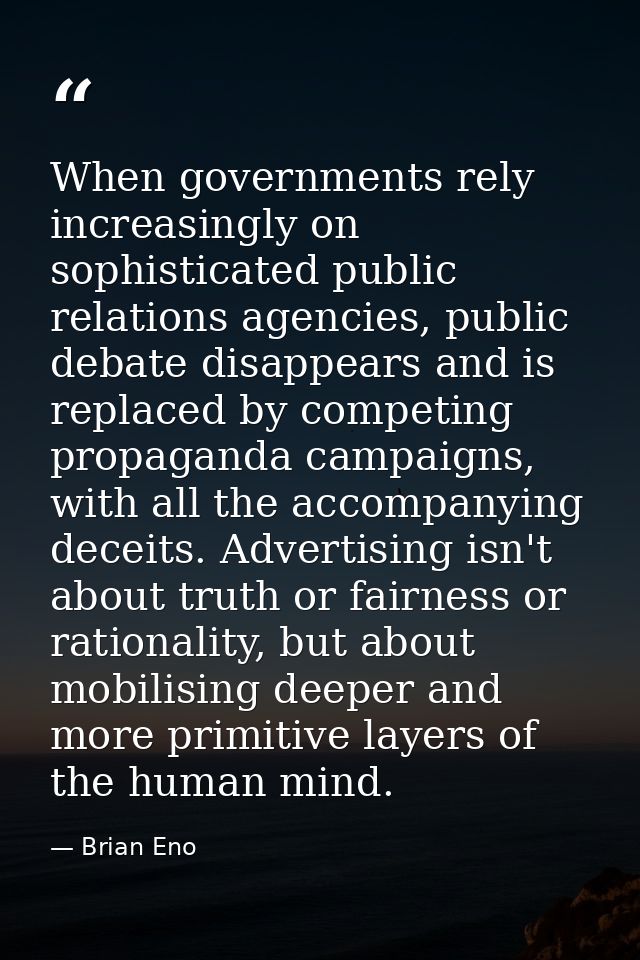 When governments rely increasingly on sophisticated public relations agencies, public debate disappears and is replaced  — Brian Eno