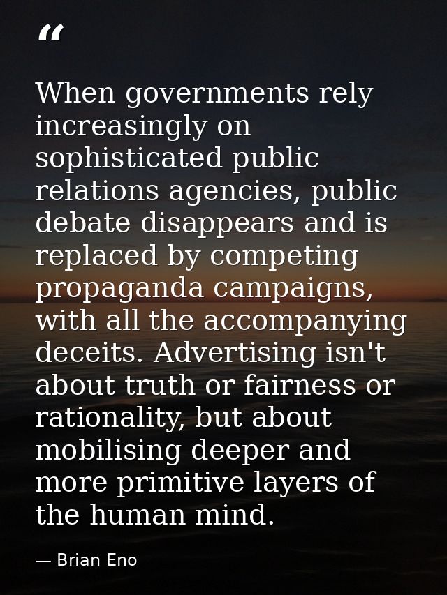 When governments rely increasingly on sophisticated public relations agencies, public debate disappears and is replaced  — Brian Eno