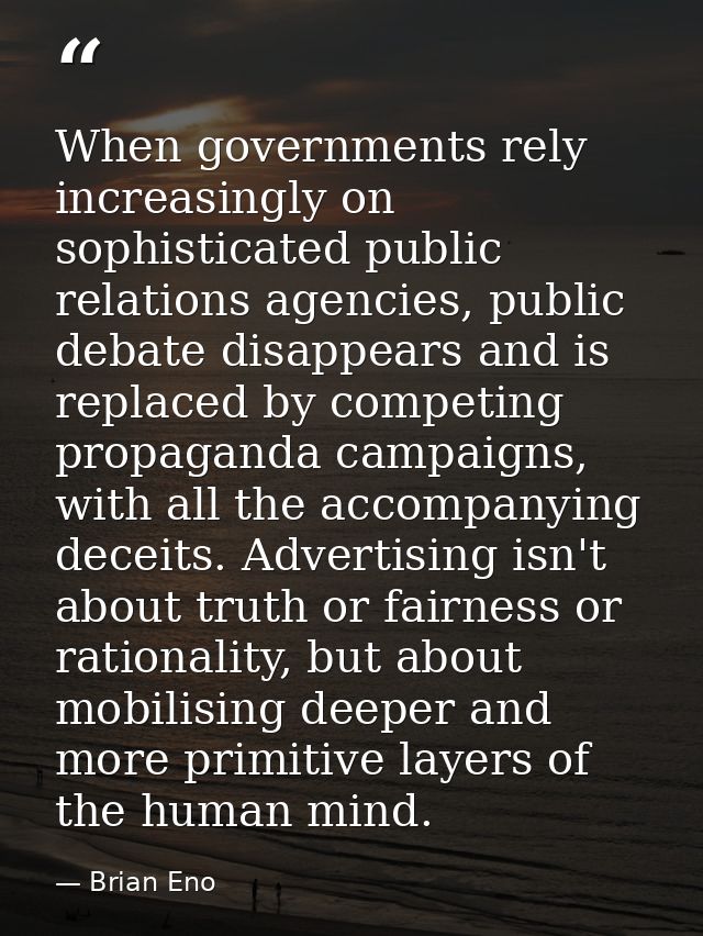 When governments rely increasingly on sophisticated public relations agencies, public debate disappears and is replaced  — Brian Eno