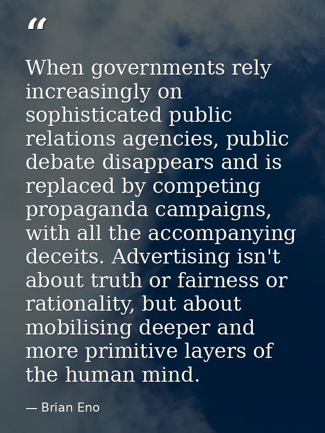 When governments rely increasingly on sophisticated public relations agencies, public debate disappears and is replaced  — Brian Eno