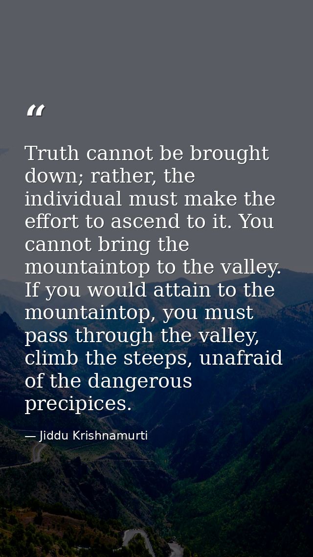 Truth cannot be brought down; rather, the individual must make the effort to ascend to it. You cannot bring the mountain — Jiddu Krishnamurti