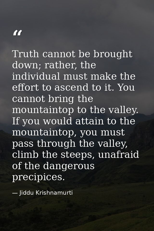Truth cannot be brought down; rather, the individual must make the effort to ascend to it. You cannot bring the mountain — Jiddu Krishnamurti