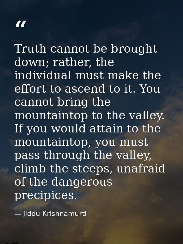 Truth cannot be brought down; rather, the individual must make the effort to ascend to it. You cannot bring the mountain — Jiddu Krishnamurti