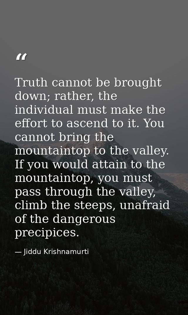 Truth cannot be brought down; rather, the individual must make the effort to ascend to it. You cannot bring the mountain — Jiddu Krishnamurti