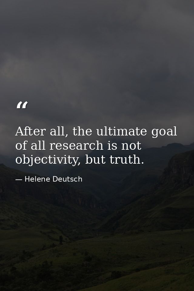 After all, the ultimate goal of all research is not objectivity, but truth. — Helene Deutsch