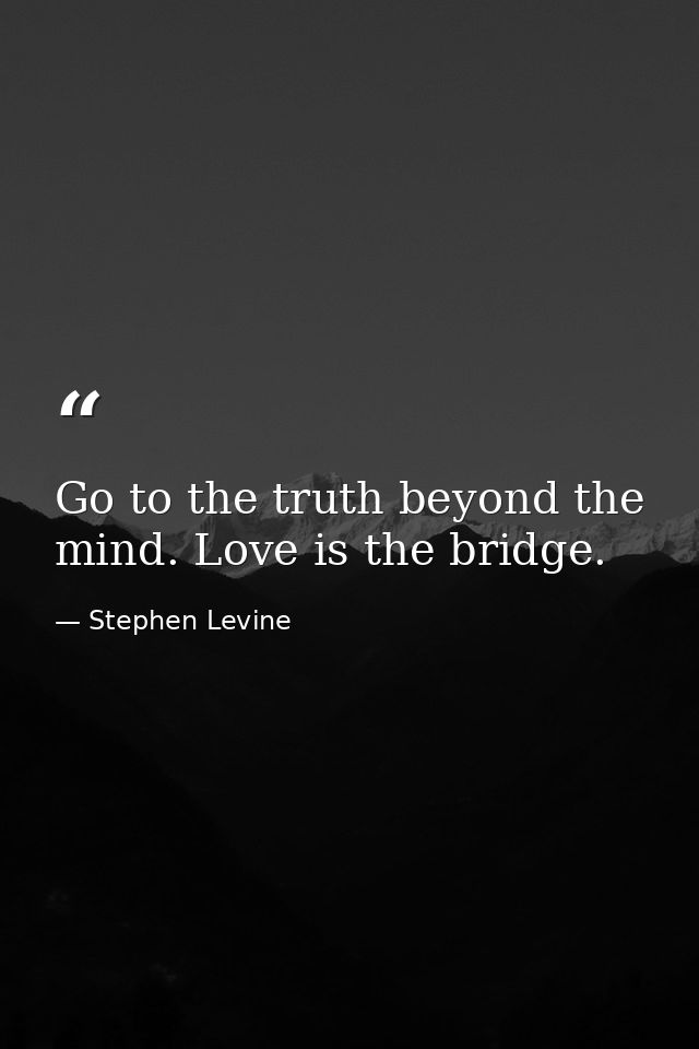 Go to the truth beyond the mind. Love is the bridge. — Stephen Levine
