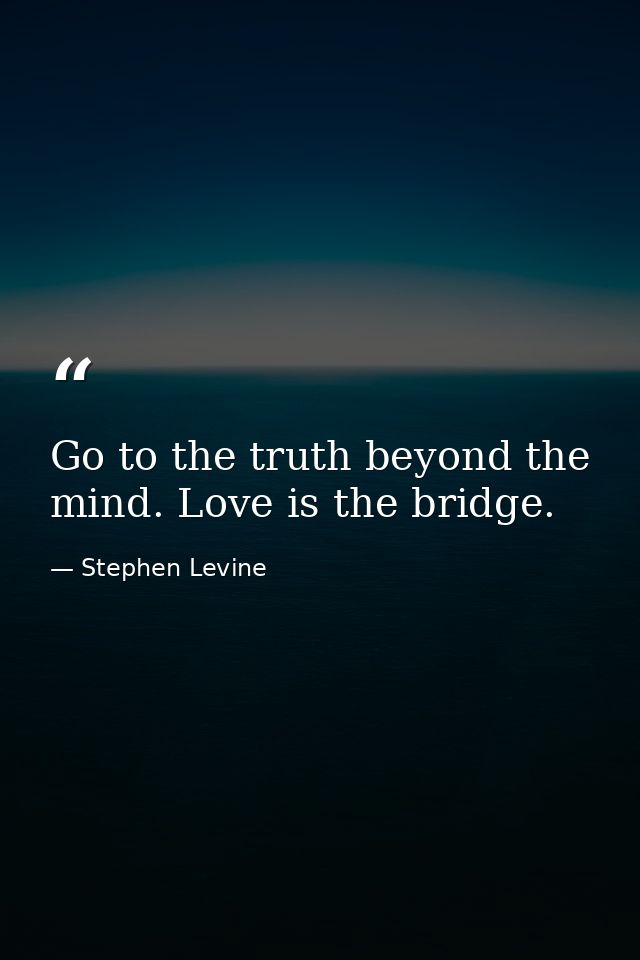 Go to the truth beyond the mind. Love is the bridge. — Stephen Levine