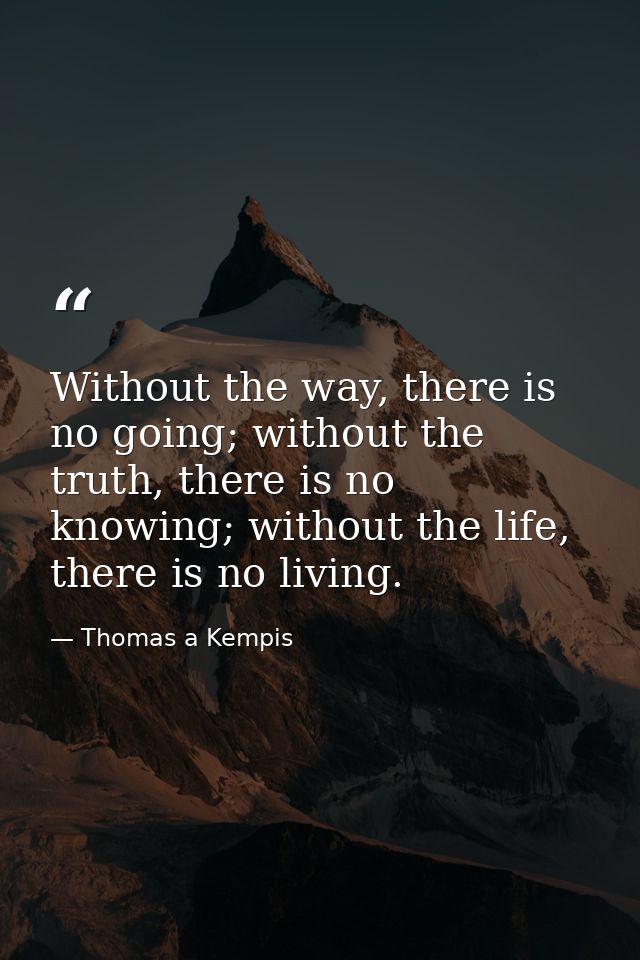 Without the way, there is no going; without the truth, there is no knowing; without the life, there is no living. — Thomas a Kempis