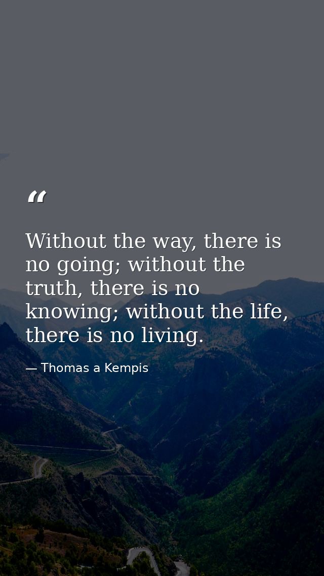Without the way, there is no going; without the truth, there is no knowing; without the life, there is no living. — Thomas a Kempis