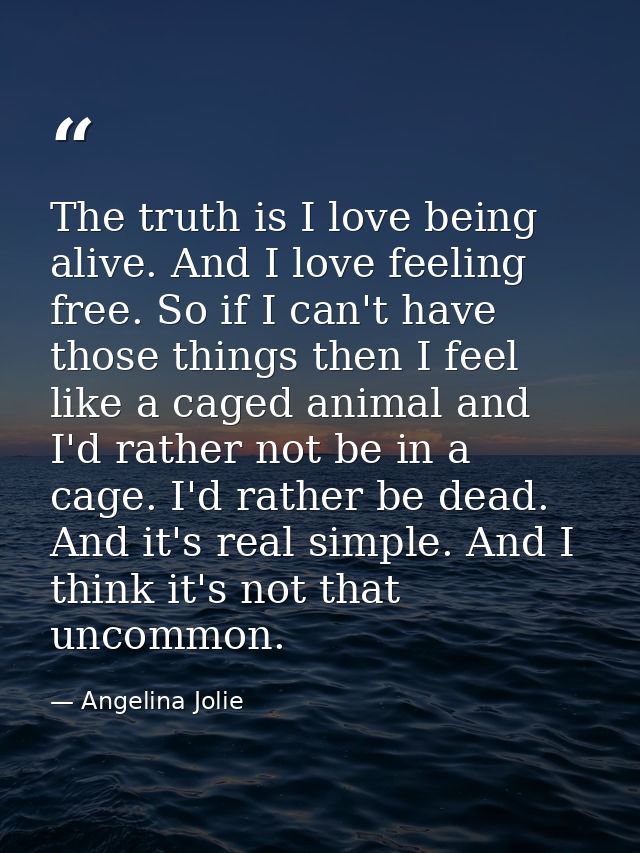 The truth is I love being alive. And I love feeling free. So if I can't have those things then I feel like a caged anima — Angelina Jolie