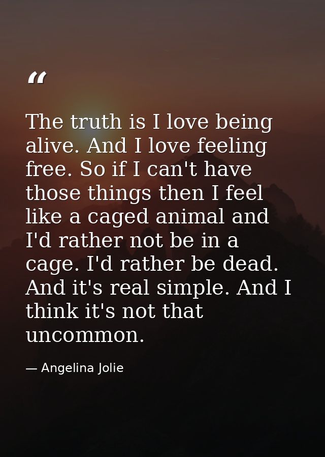 The truth is I love being alive. And I love feeling free. So if I can't have those things then I feel like a caged anima — Angelina Jolie