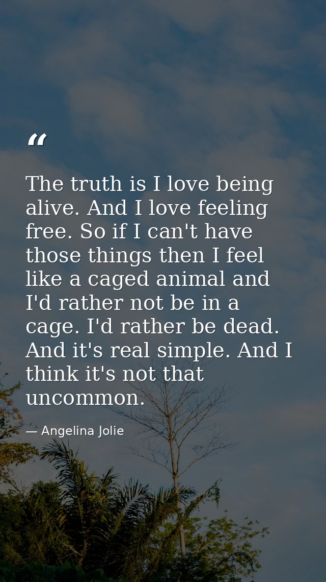 The truth is I love being alive. And I love feeling free. So if I can't have those things then I feel like a caged anima — Angelina Jolie