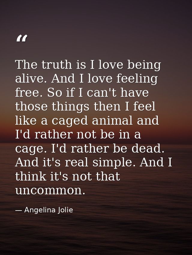 The truth is I love being alive. And I love feeling free. So if I can't have those things then I feel like a caged anima — Angelina Jolie