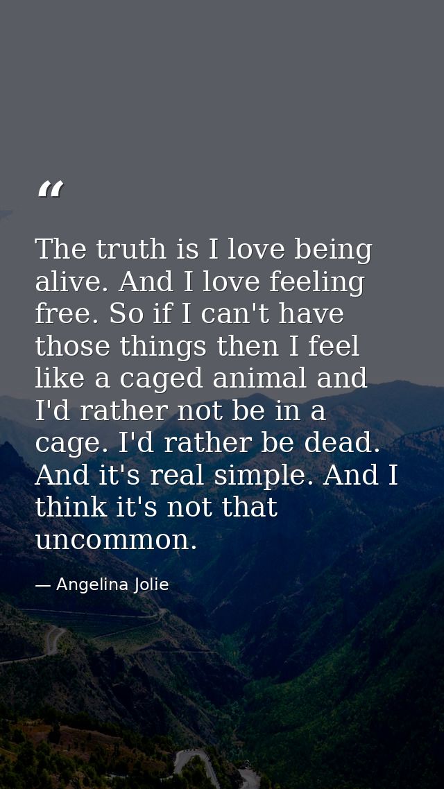 The truth is I love being alive. And I love feeling free. So if I can't have those things then I feel like a caged anima — Angelina Jolie