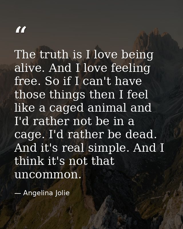 The truth is I love being alive. And I love feeling free. So if I can't have those things then I feel like a caged anima — Angelina Jolie