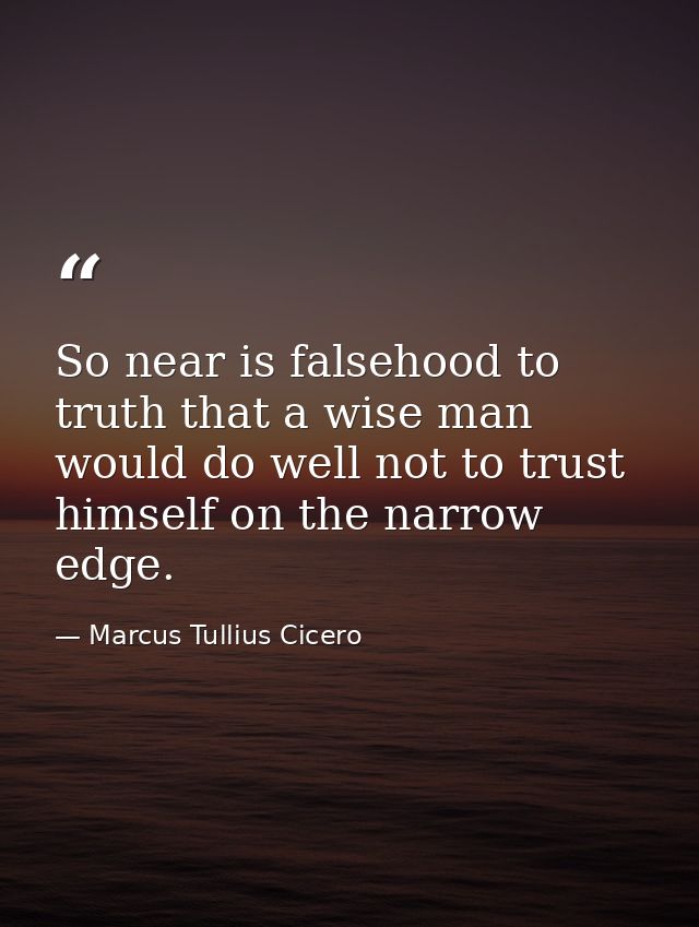 So near is falsehood to truth that a wise man would do well not to trust himself on the narrow edge. — Marcus Tullius Cicero